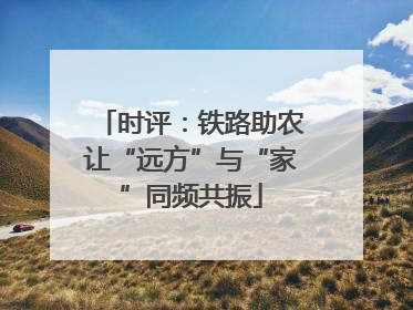 时评：铁路助农让“远方”与“家”同频共振