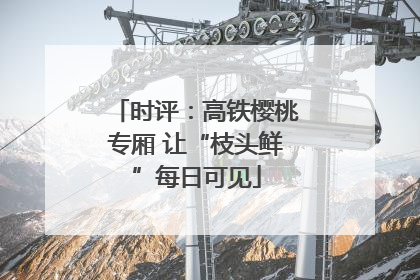 时评：高铁樱桃专厢 让“枝头鲜”每日可见