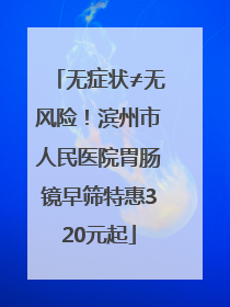 无症状≠无风险！滨州市人民医院胃肠镜早筛特惠320元起