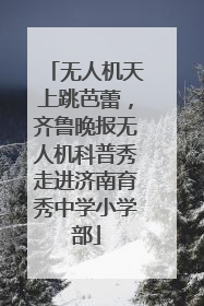 无人机天上跳芭蕾，齐鲁晚报无人机科普秀走进济南育秀中学小学部