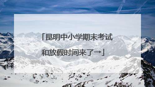 昆明中小学期末考试和放假时间来了→