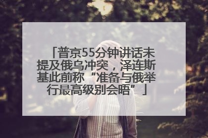 普京55分钟讲话未提及俄乌冲突，泽连斯基此前称“准备与俄举行最高级别会晤”