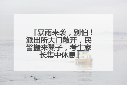 暴雨来袭，别怕！派出所大门敞开，民警搬来凳子，考生家长集中休息
