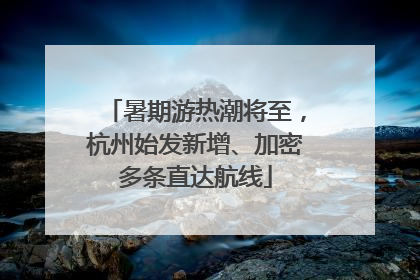 暑期游热潮将至，杭州始发新增、加密多条直达航线