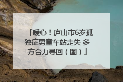 暖心！庐山市6岁孤独症男童车站走失 多方合力寻回（图）