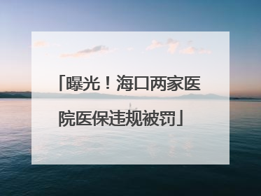 曝光！海口两家医院医保违规被罚