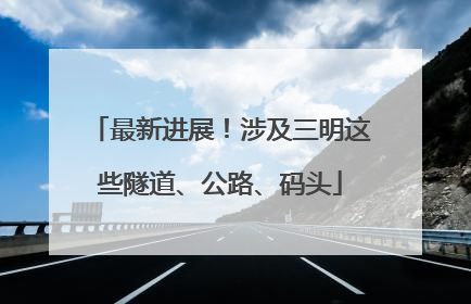最新进展！涉及三明这些隧道、公路、码头