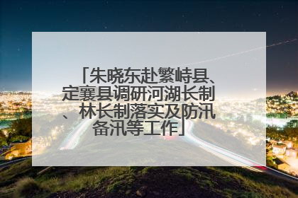 朱晓东赴繁峙县、定襄县调研河湖长制、林长制落实及防汛备汛等工作