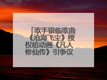 歌手银临歌曲《沧海飞尘》授权给动画《凡人修仙传》引争议，工作室致歉