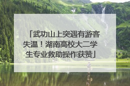 武功山上突遇有游客失温！湖南高校大二学生专业救助操作获赞