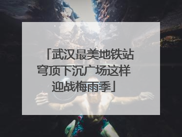 武汉最美地铁站穹顶下沉广场这样迎战梅雨季