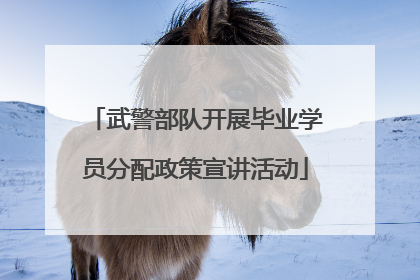 武警部队开展毕业学员分配政策宣讲活动