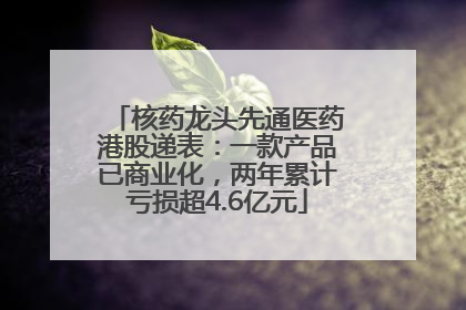核药龙头先通医药港股递表：一款产品已商业化，两年累计亏损超4.6亿元