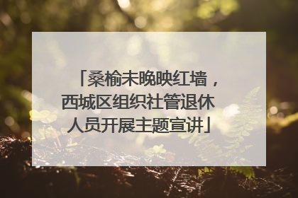 桑榆未晚映红墙，西城区组织社管退休人员开展主题宣讲