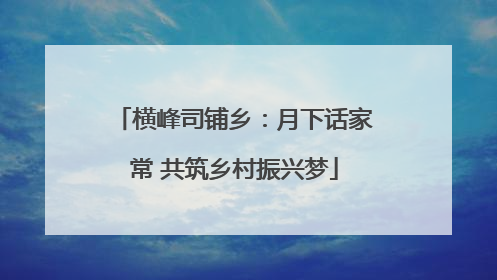 横峰司铺乡：月下话家常 共筑乡村振兴梦