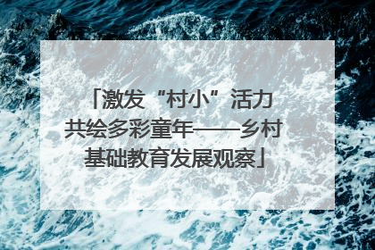 激发“村小”活力 共绘多彩童年——乡村基础教育发展观察
