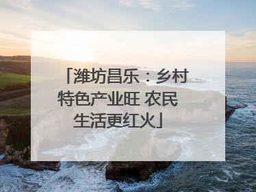 潍坊昌乐：乡村特色产业旺 农民生活更红火