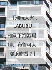 潮玩大火，LABUBU催动下泡泡玛特、布鲁可大涨该咋看？