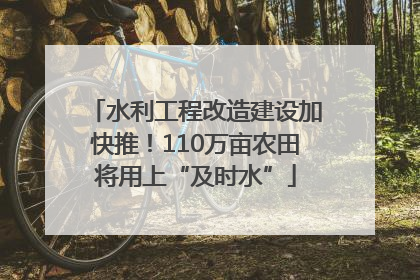 水利工程改造建设加快推！110万亩农田将用上“及时水”