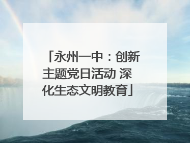 永州一中：创新主题党日活动 深化生态文明教育