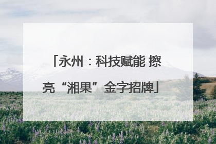 永州：科技赋能 擦亮“湘果”金字招牌