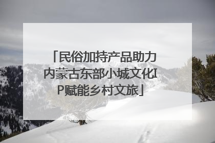 民俗加持产品助力 内蒙古东部小城文化IP赋能乡村文旅