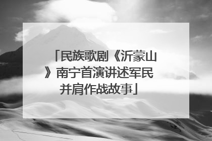 民族歌剧《沂蒙山》南宁首演讲述军民并肩作战故事