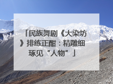 民族舞剧《大染坊》排练正酣：精雕细琢见“人物”