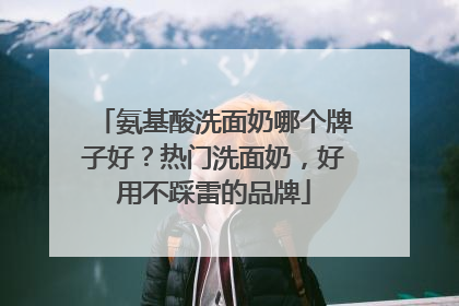 氨基酸洗面奶哪个牌子好？热门洗面奶，好用不踩雷的品牌
