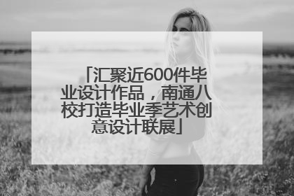 汇聚近600件毕业设计作品，南通八校打造毕业季艺术创意设计联展