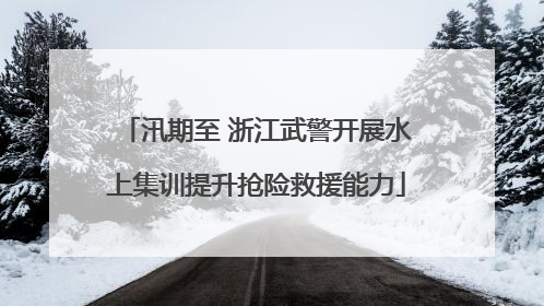 汛期至 浙江武警开展水上集训提升抢险救援能力