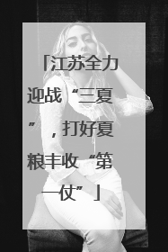 江苏全力迎战“三夏”，打好夏粮丰收“第一仗”