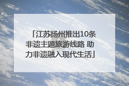 江苏扬州推出10条非遗主题旅游线路 助力非遗融入现代生活