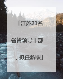 江苏21名省管领导干部，拟任新职