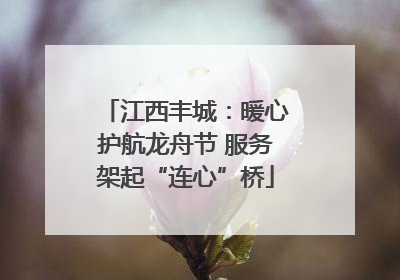 江西丰城：暖心护航龙舟节 服务架起“连心”桥