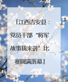 江西吉安县：党员干部“将军故事我来讲”比赛圆满落幕