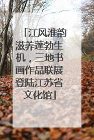 江风淮韵滋养蓬勃生机，三地书画作品联展登陆江苏省文化馆