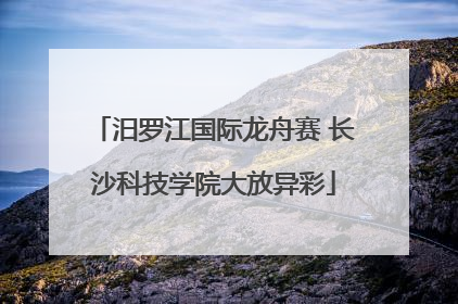 汨罗江国际龙舟赛 长沙科技学院大放异彩