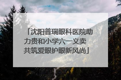 沈阳普瑞眼科医院助力贵和小学六一义卖 共筑爱眼护眼新风尚