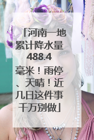 河南一地累计降水量488.4毫米！雨停、天晴！近几日这件事千万别做