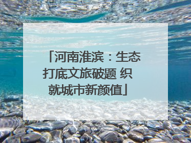 河南淮滨：生态打底文旅破题 织就城市新颜值