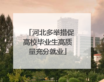 河北多举措促高校毕业生高质量充分就业