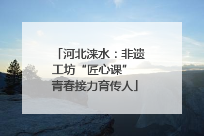 河北涞水：非遗工坊“匠心课” 青春接力育传人