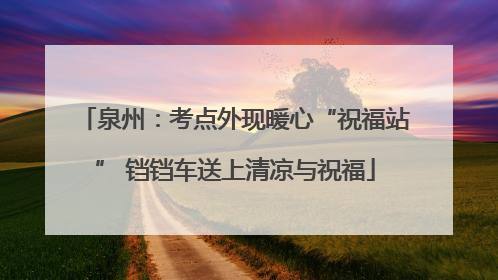 泉州：考点外现暖心“祝福站” 铛铛车送上清凉与祝福