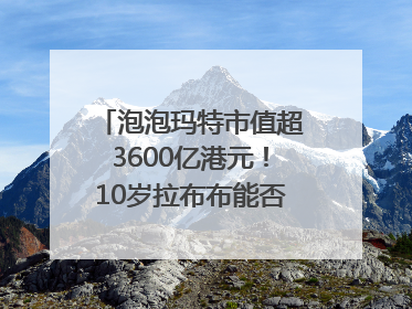 泡泡玛特市值超3600亿港元！10岁拉布布能否延续“哪吒”神话？｜热财经