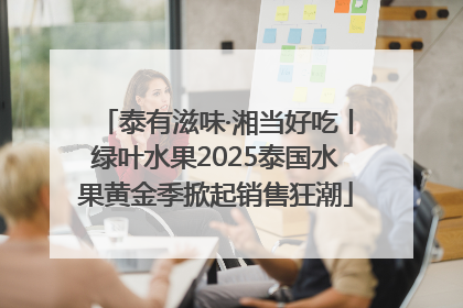 泰有滋味·湘当好吃丨绿叶水果2025泰国水果黄金季掀起销售狂潮
