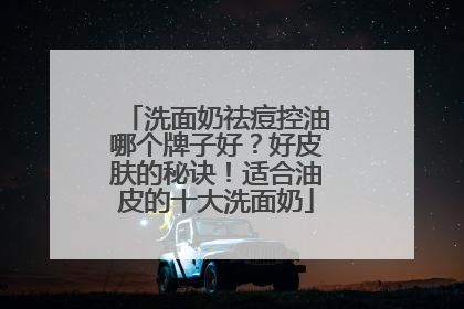 洗面奶祛痘控油哪个牌子好？好皮肤的秘诀！适合油皮的十大洗面奶