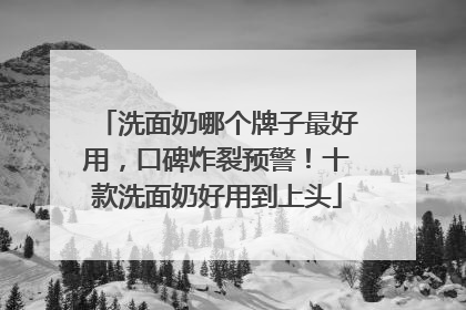 洗面奶哪个牌子最好用，口碑炸裂预警！十款洗面奶好用到上头