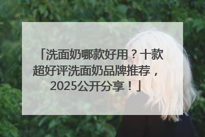 洗面奶哪款好用？十款超好评洗面奶品牌推荐，2025公开分享！