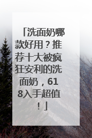 洗面奶哪款好用？推荐十大被疯狂安利的洗面奶，618入手超值！